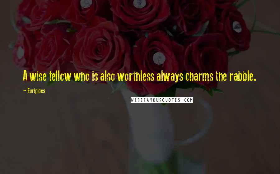 Euripides Quotes: A wise fellow who is also worthless always charms the rabble.