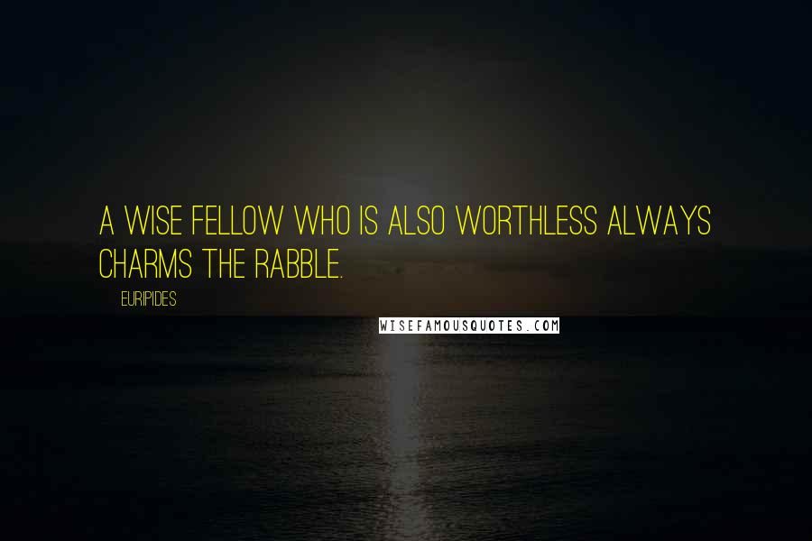 Euripides Quotes: A wise fellow who is also worthless always charms the rabble.
