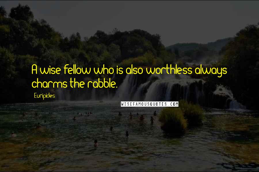 Euripides Quotes: A wise fellow who is also worthless always charms the rabble.