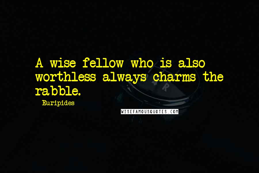 Euripides Quotes: A wise fellow who is also worthless always charms the rabble.