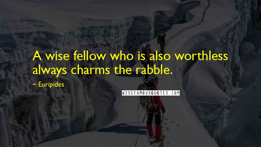 Euripides Quotes: A wise fellow who is also worthless always charms the rabble.