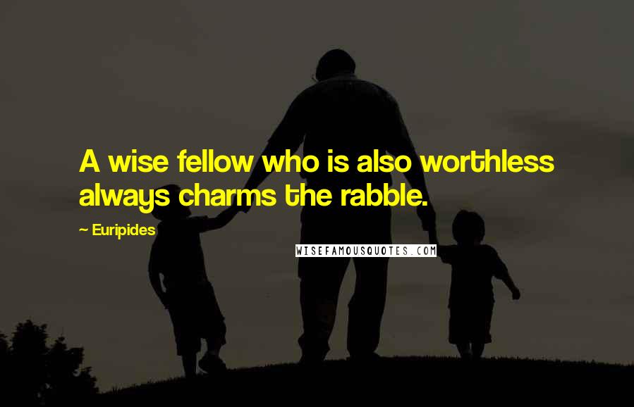 Euripides Quotes: A wise fellow who is also worthless always charms the rabble.