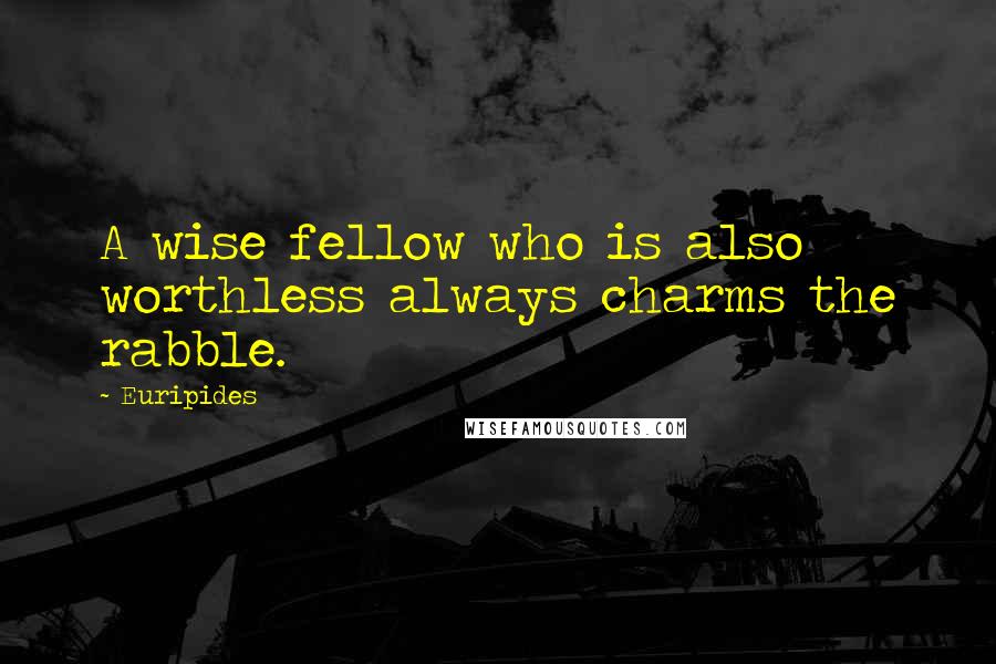 Euripides Quotes: A wise fellow who is also worthless always charms the rabble.