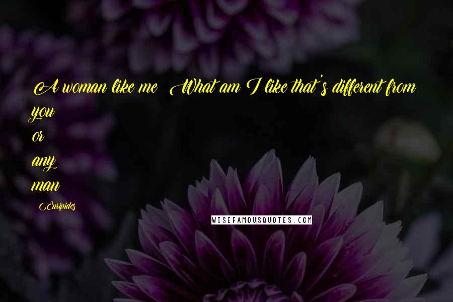 Euripides Quotes: A woman like me! What am I like that's different from you or any man