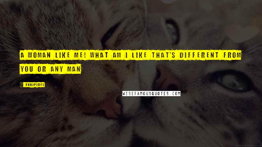 Euripides Quotes: A woman like me! What am I like that's different from you or any man