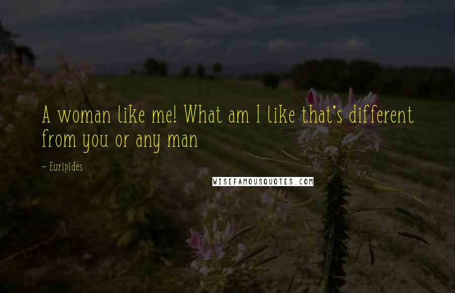 Euripides Quotes: A woman like me! What am I like that's different from you or any man