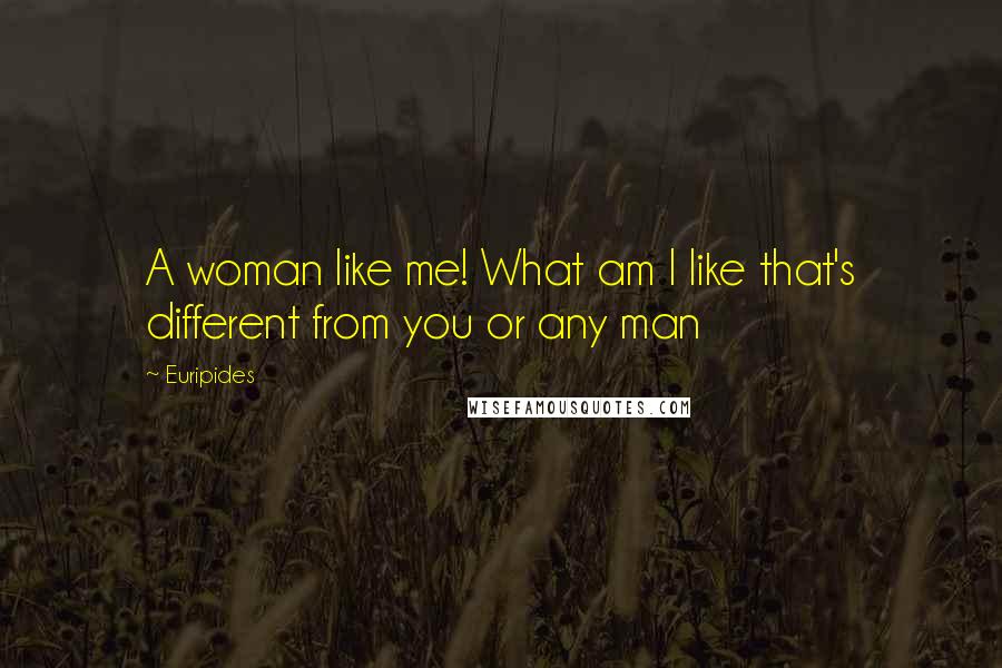 Euripides Quotes: A woman like me! What am I like that's different from you or any man