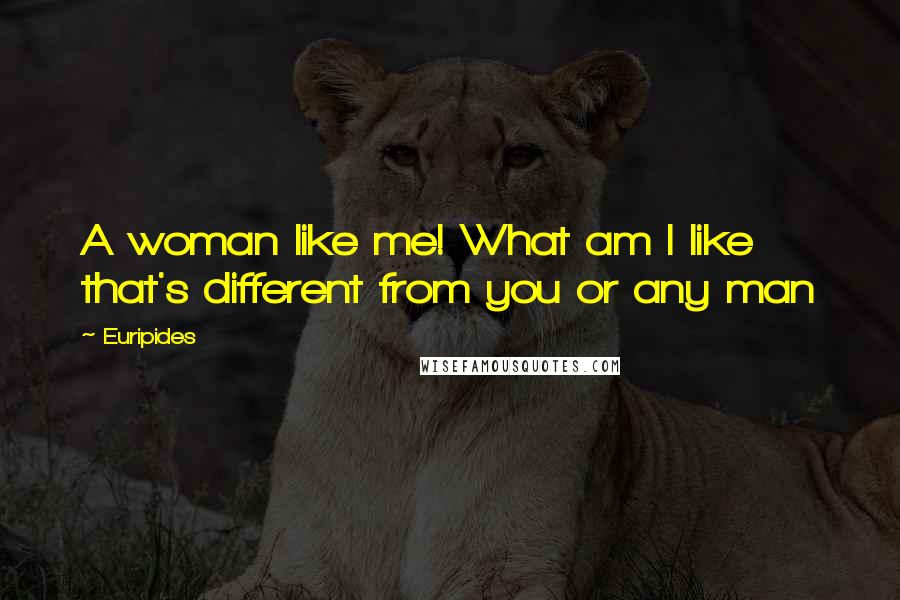 Euripides Quotes: A woman like me! What am I like that's different from you or any man