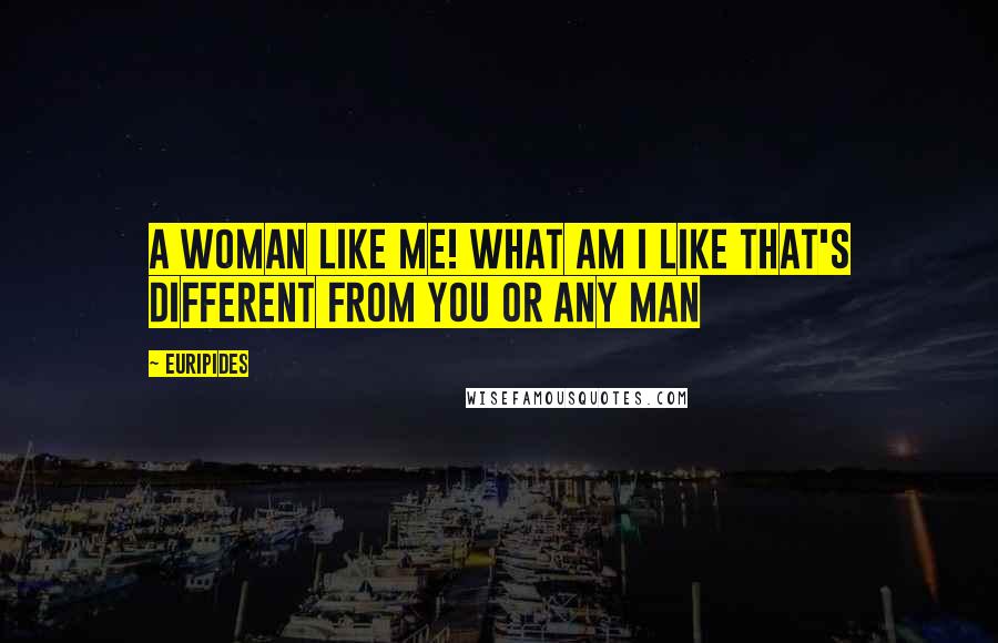 Euripides Quotes: A woman like me! What am I like that's different from you or any man