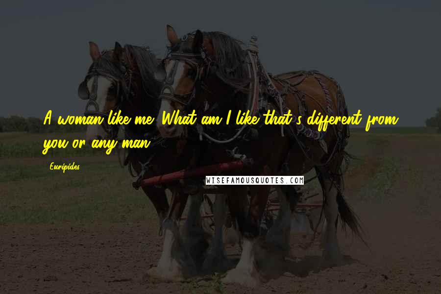 Euripides Quotes: A woman like me! What am I like that's different from you or any man