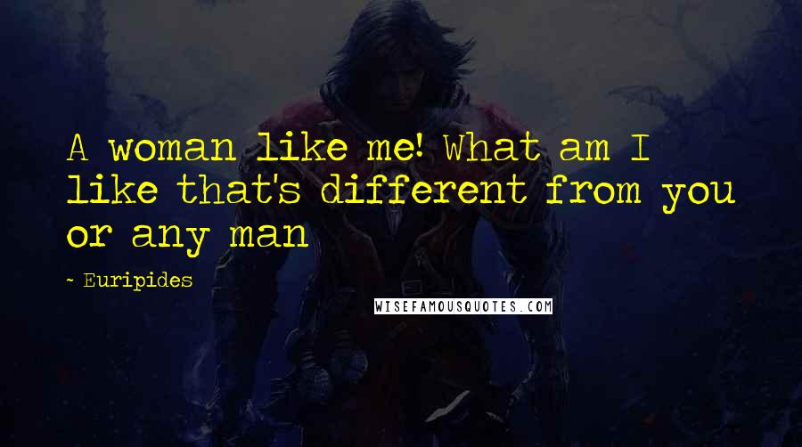 Euripides Quotes: A woman like me! What am I like that's different from you or any man