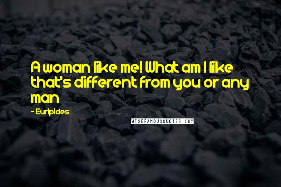 Euripides Quotes: A woman like me! What am I like that's different from you or any man