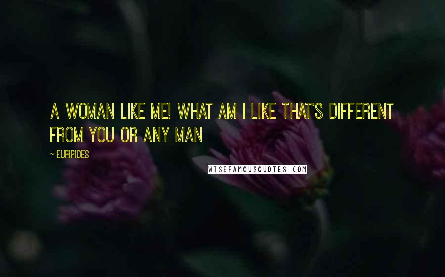 Euripides Quotes: A woman like me! What am I like that's different from you or any man