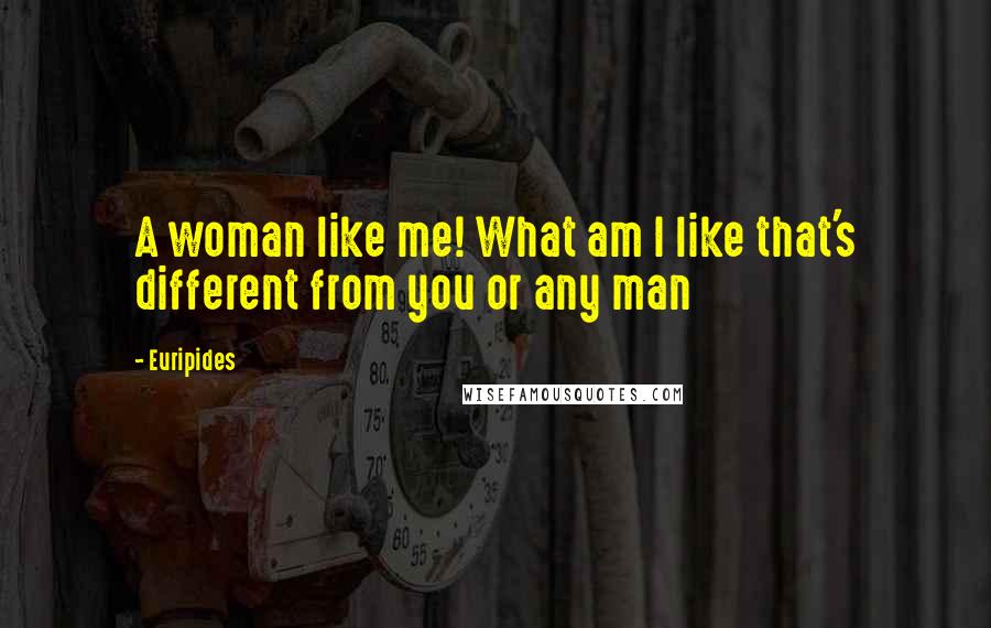 Euripides Quotes: A woman like me! What am I like that's different from you or any man