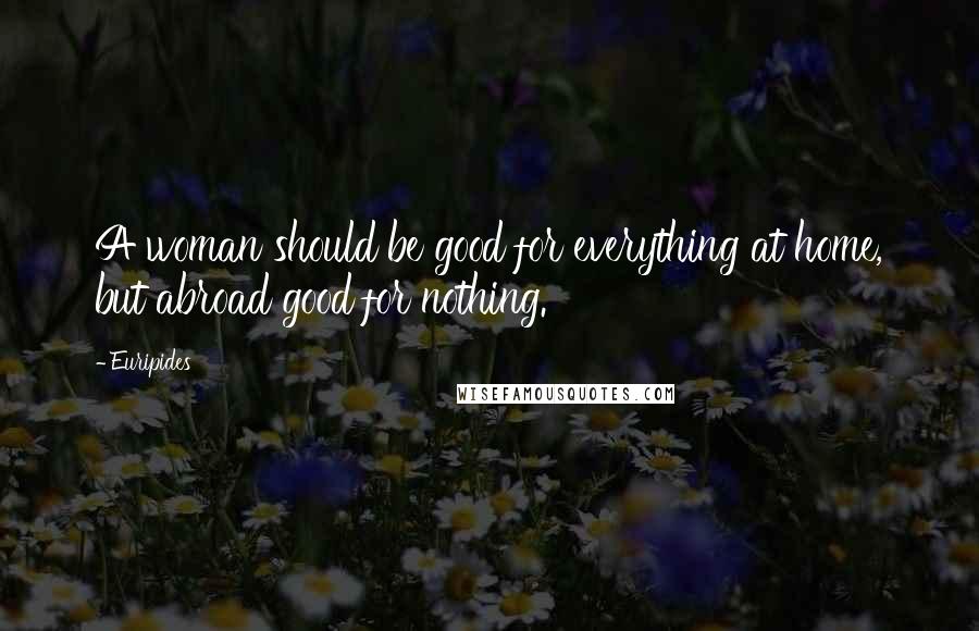 Euripides Quotes: A woman should be good for everything at home, but abroad good for nothing.