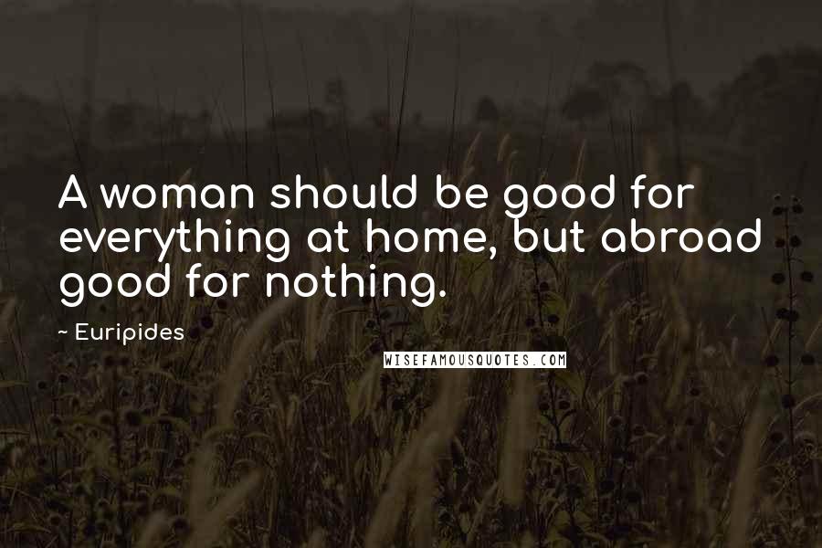 Euripides Quotes: A woman should be good for everything at home, but abroad good for nothing.