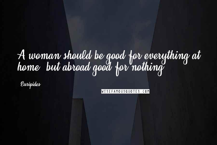 Euripides Quotes: A woman should be good for everything at home, but abroad good for nothing.