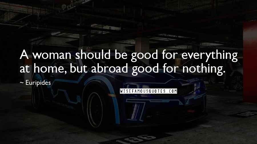 Euripides Quotes: A woman should be good for everything at home, but abroad good for nothing.