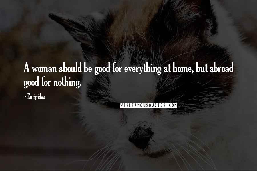 Euripides Quotes: A woman should be good for everything at home, but abroad good for nothing.