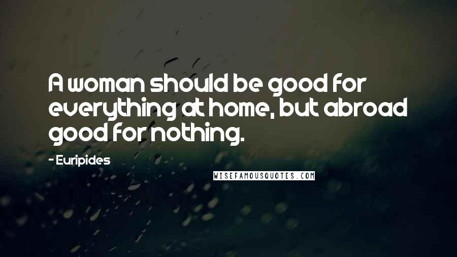 Euripides Quotes: A woman should be good for everything at home, but abroad good for nothing.