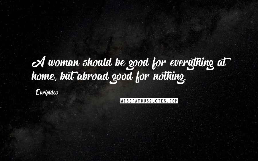 Euripides Quotes: A woman should be good for everything at home, but abroad good for nothing.