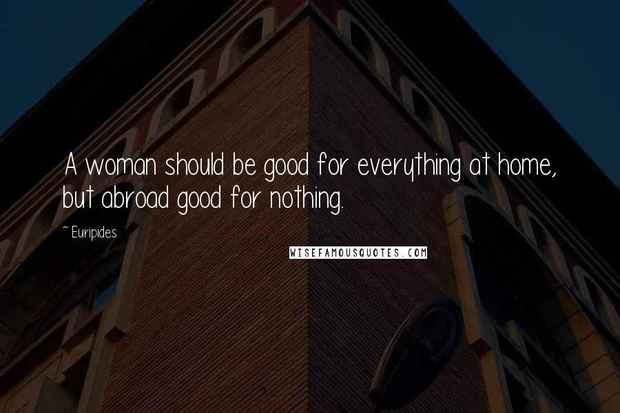 Euripides Quotes: A woman should be good for everything at home, but abroad good for nothing.