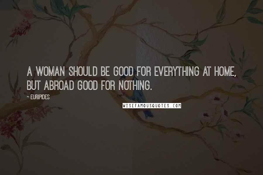 Euripides Quotes: A woman should be good for everything at home, but abroad good for nothing.