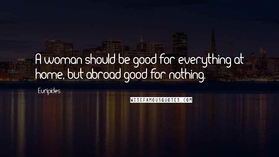 Euripides Quotes: A woman should be good for everything at home, but abroad good for nothing.