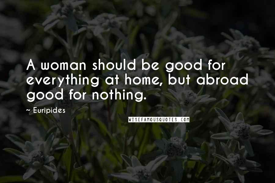 Euripides Quotes: A woman should be good for everything at home, but abroad good for nothing.