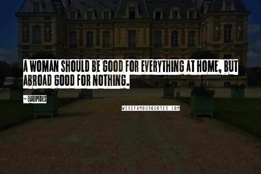 Euripides Quotes: A woman should be good for everything at home, but abroad good for nothing.