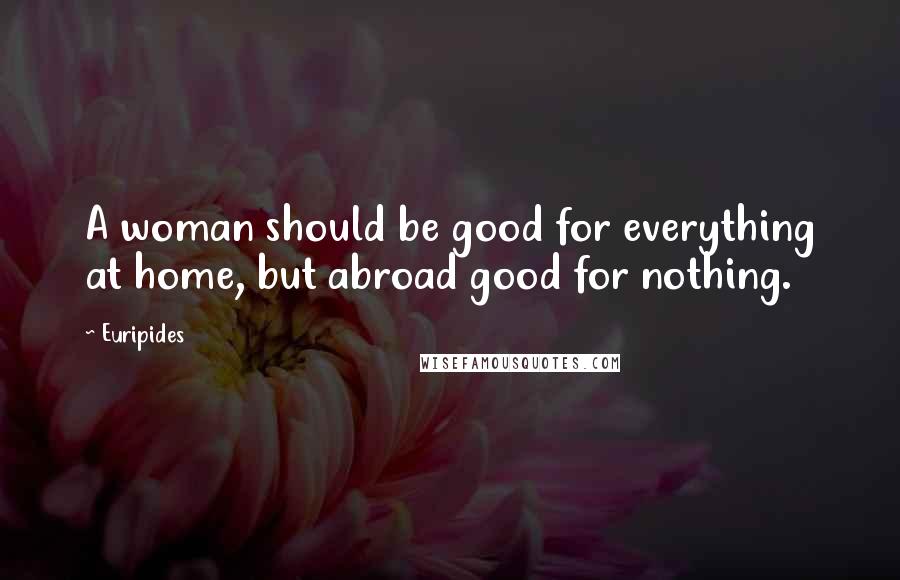 Euripides Quotes: A woman should be good for everything at home, but abroad good for nothing.