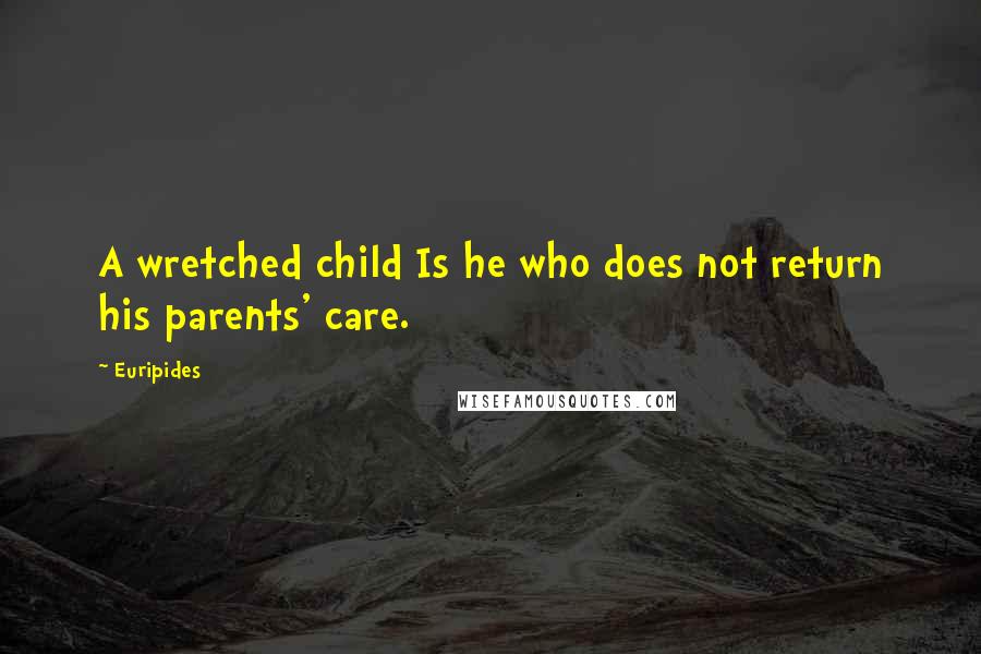 Euripides Quotes: A wretched child Is he who does not return his parents' care.