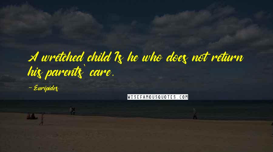 Euripides Quotes: A wretched child Is he who does not return his parents' care.