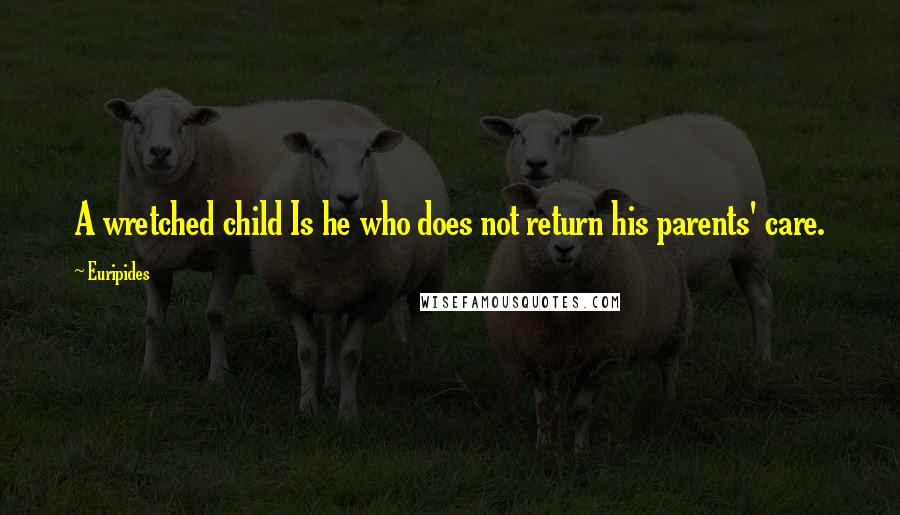 Euripides Quotes: A wretched child Is he who does not return his parents' care.