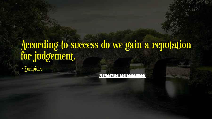 Euripides Quotes: According to success do we gain a reputation for judgement.