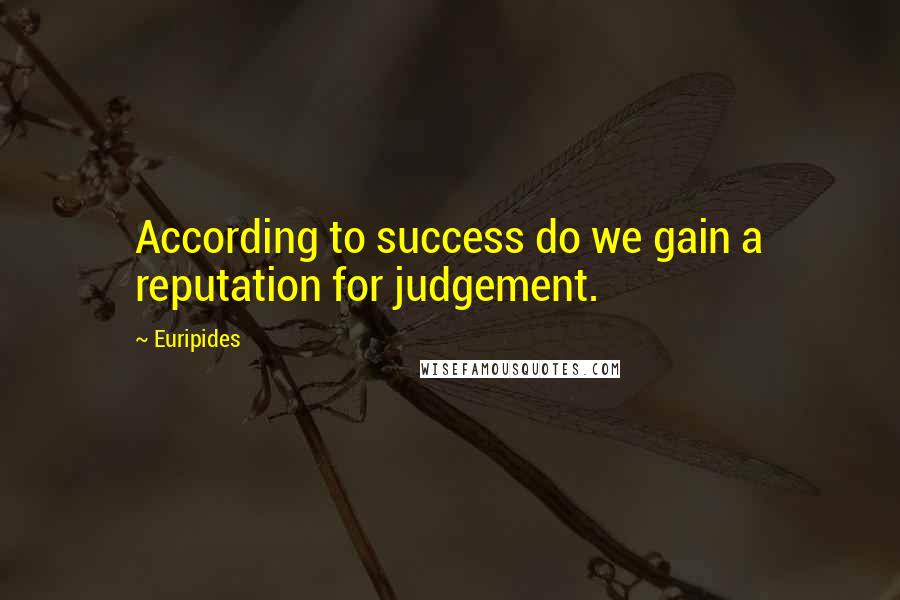 Euripides Quotes: According to success do we gain a reputation for judgement.