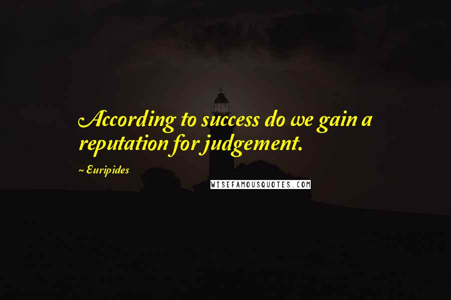 Euripides Quotes: According to success do we gain a reputation for judgement.