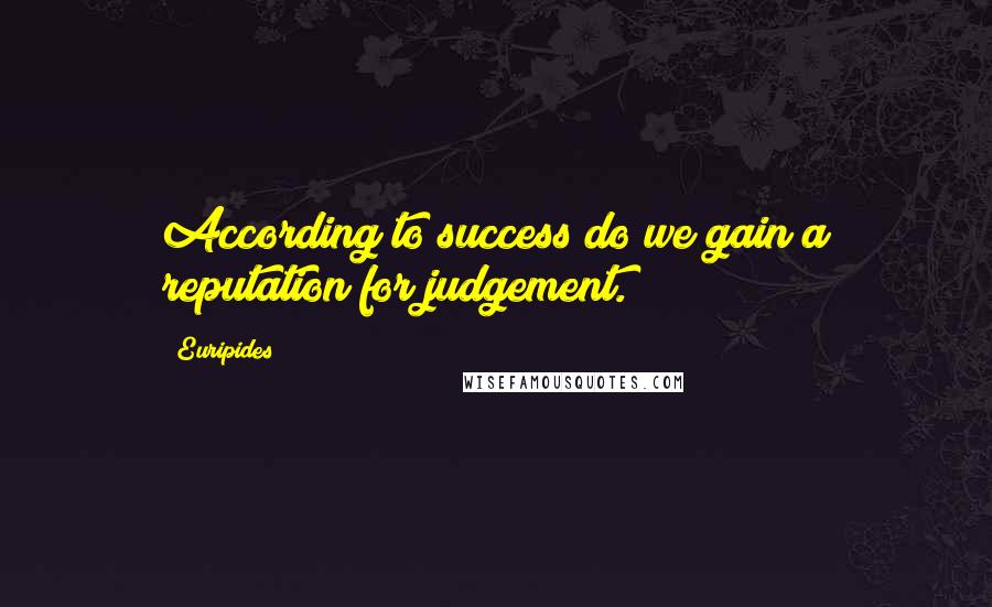 Euripides Quotes: According to success do we gain a reputation for judgement.