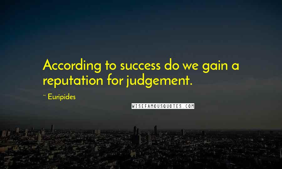 Euripides Quotes: According to success do we gain a reputation for judgement.