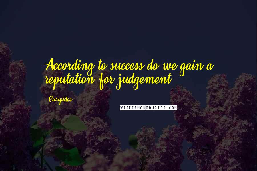 Euripides Quotes: According to success do we gain a reputation for judgement.