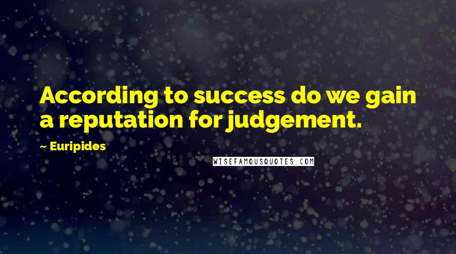 Euripides Quotes: According to success do we gain a reputation for judgement.