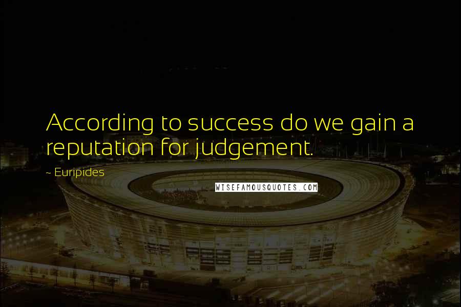 Euripides Quotes: According to success do we gain a reputation for judgement.