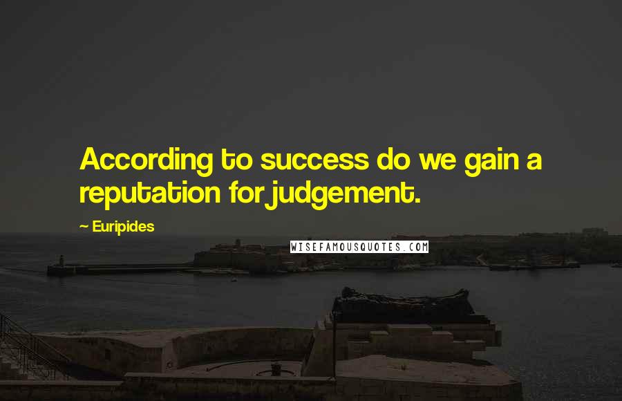 Euripides Quotes: According to success do we gain a reputation for judgement.
