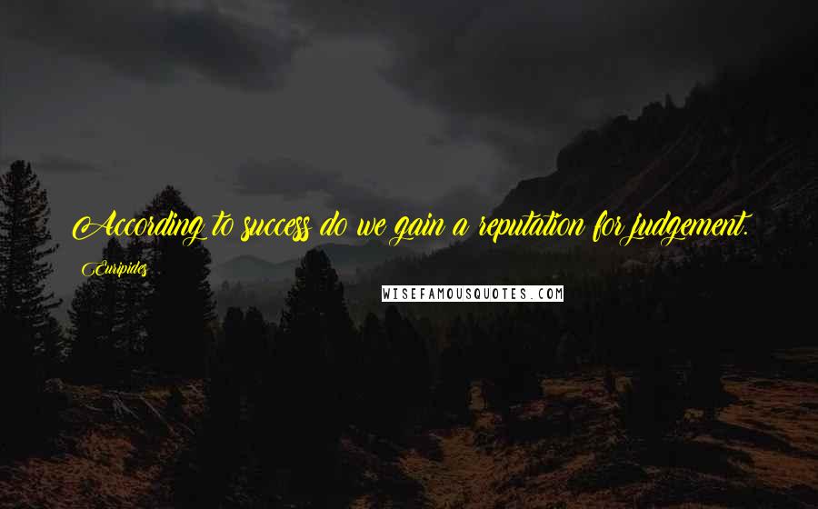 Euripides Quotes: According to success do we gain a reputation for judgement.