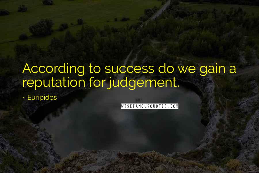 Euripides Quotes: According to success do we gain a reputation for judgement.