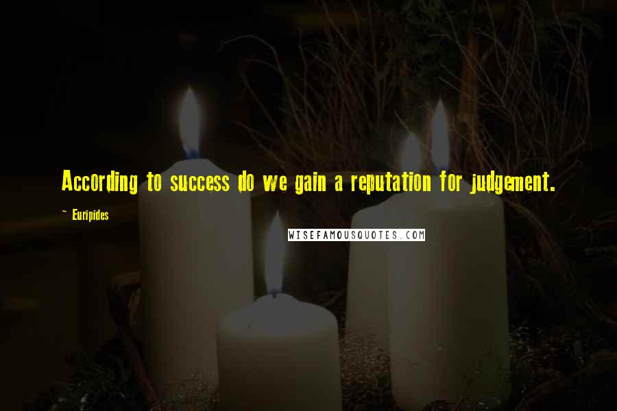 Euripides Quotes: According to success do we gain a reputation for judgement.