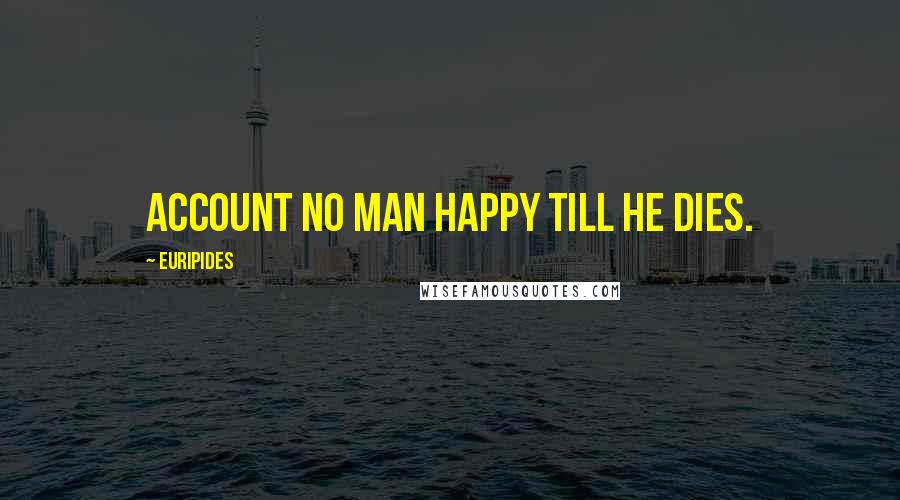 Euripides Quotes: Account no man happy till he dies.