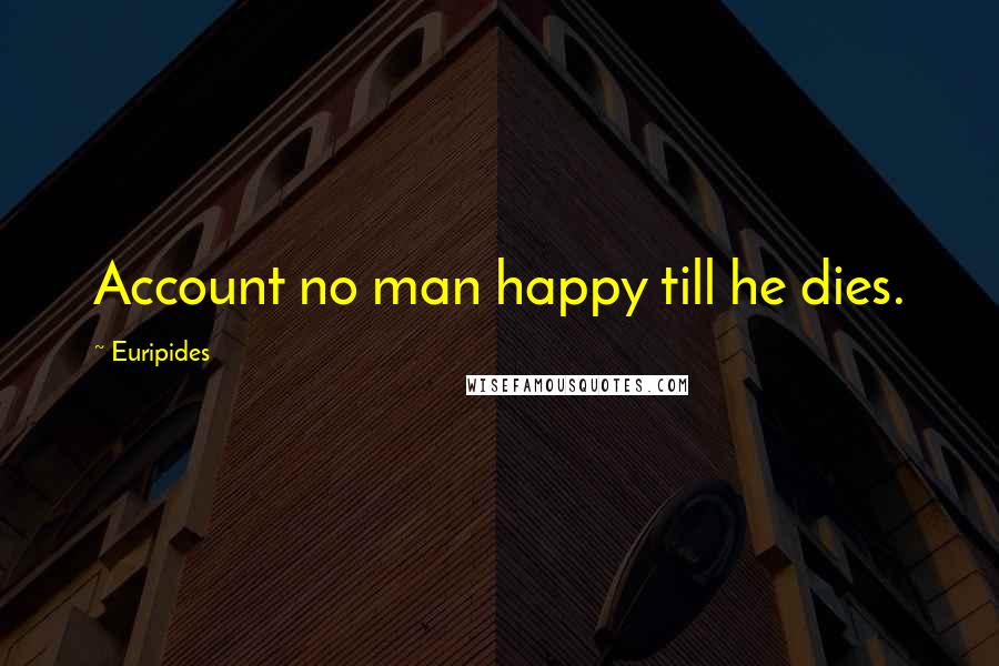 Euripides Quotes: Account no man happy till he dies.