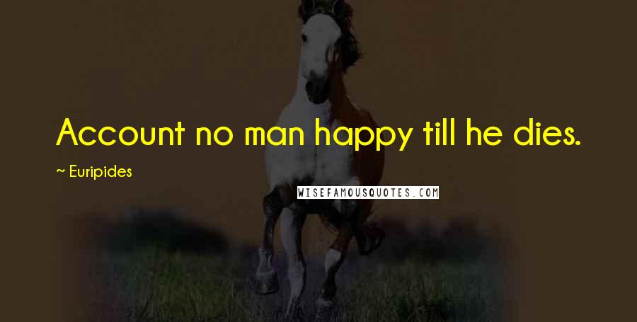 Euripides Quotes: Account no man happy till he dies.