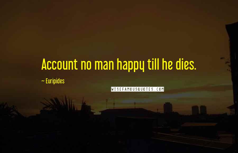 Euripides Quotes: Account no man happy till he dies.